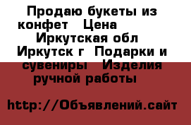 Продаю букеты из конфет › Цена ­ 1 000 - Иркутская обл., Иркутск г. Подарки и сувениры » Изделия ручной работы   